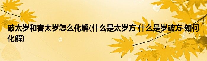 破太岁和害太岁怎么化解(什么是太岁方 什么是岁破方 如何化解)