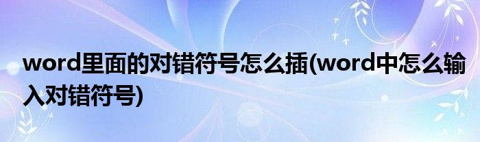 word里面的对错符号怎么插(word中怎么输入对错符号)