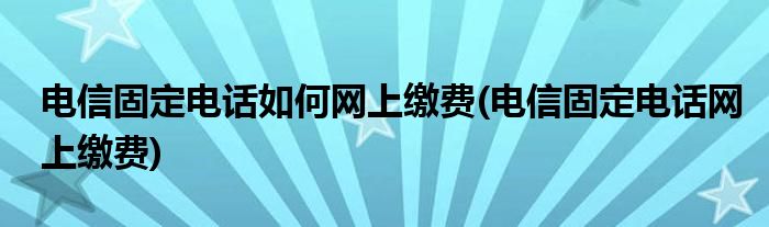 电信固定电话如何网上缴费(电信固定电话网上缴费)