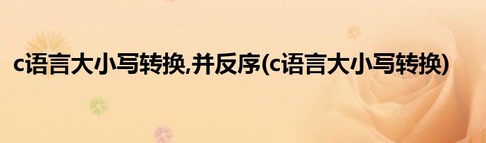 c语言大小写转换,并反序(c语言大小写转换)