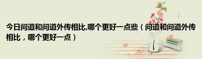 今日问道和问道外传相比,哪个更好一点些（问道和问道外传相比，哪个更好一点）