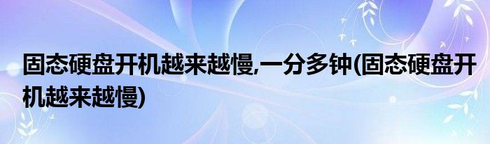 固态硬盘开机越来越慢,一分多钟(固态硬盘开机越来越慢)