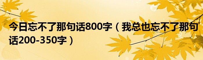 今日忘不了那句话800字（我总也忘不了那句话200-350字）