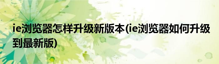 ie浏览器怎样升级新版本(ie浏览器如何升级到最新版)