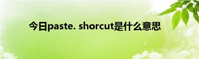 今日paste. shorcut是什么意思