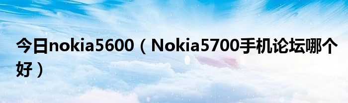 今日nokia5600（Nokia5700手机论坛哪个好）