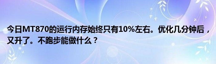 今日MT870的运行内存始终只有10%左右。优化几分钟后，又升了。不跑步能做什么？