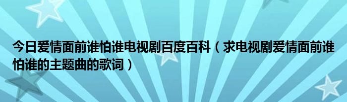 今日爱情面前谁怕谁电视剧百度百科（求电视剧爱情面前谁怕谁的主题曲的歌词）