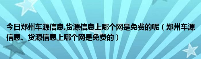 今日郑州车源信息,货源信息上哪个网是免费的呢（郑州车源信息、货源信息上哪个网是免费的）