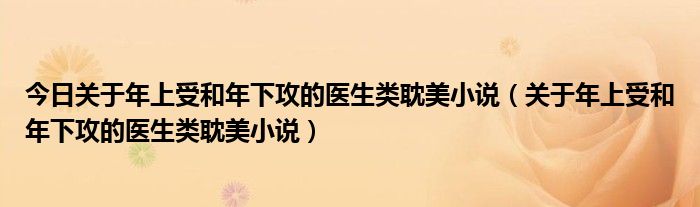 今日关于年上受和年下攻的医生类耽美小说（关于年上受和年下攻的医生类耽美小说）