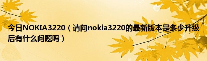 今日NOKIA3220（请问nokia3220的最新版本是多少升级后有什么问题吗）