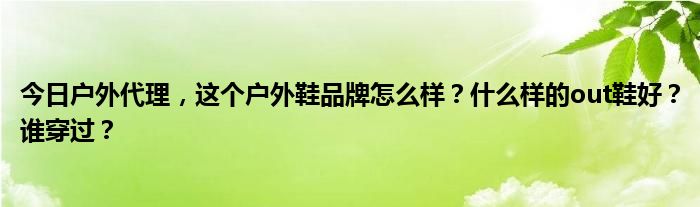 今日户外代理，这个户外鞋品牌怎么样？什么样的out鞋好？谁穿过？