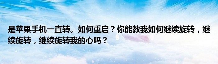 是苹果手机一直转。如何重启？你能教我如何继续旋转，继续旋转，继续旋转我的心吗？