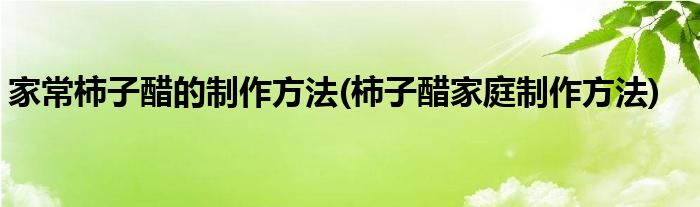 家常柿子醋的制作方法(柿子醋家庭制作方法)