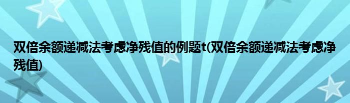 双倍余额递减法考虑净残值的例题t(双倍余额递减法考虑净残值)