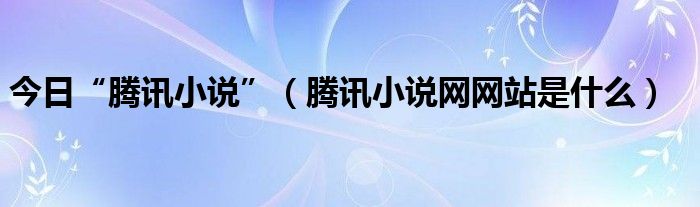 今日“腾讯小说”（腾讯小说网网站是什么）