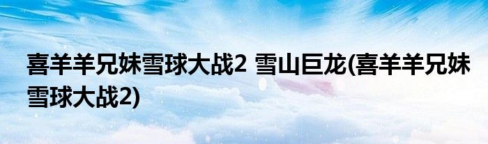 喜羊羊兄妹雪球大战2 雪山巨龙(喜羊羊兄妹雪球大战2)