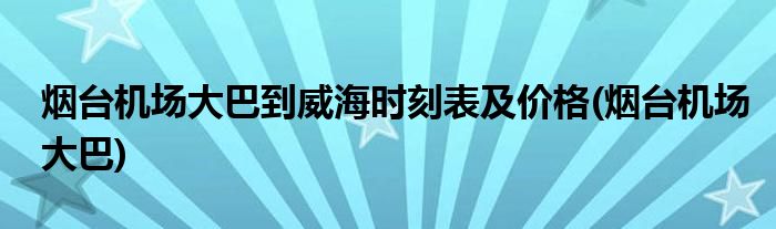 烟台机场大巴到威海时刻表及价格(烟台机场大巴)