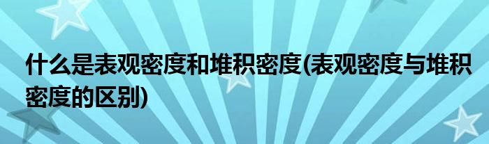 什么是表观密度和堆积密度(表观密度与堆积密度的区别)