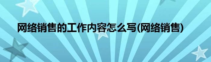 网络销售的工作内容怎么写(网络销售)