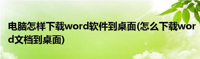 电脑怎样下载word软件到桌面(怎么下载word文档到桌面)