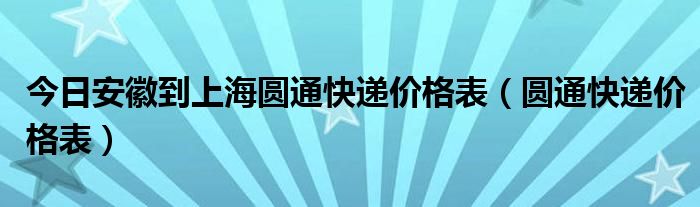 今日安徽到上海圆通快递价格表（圆通快递价格表）