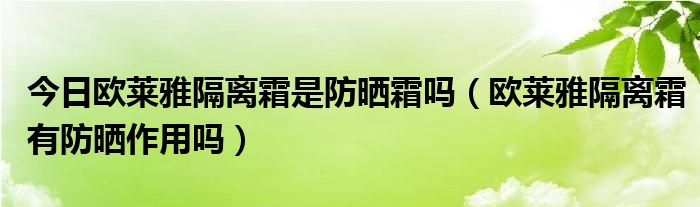 今日欧莱雅隔离霜是防晒霜吗（欧莱雅隔离霜有防晒作用吗）