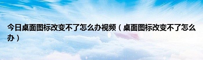 今日桌面图标改变不了怎么办视频（桌面图标改变不了怎么办）