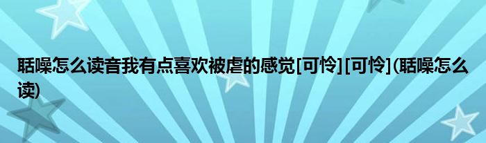 聒噪怎么读音我有点喜欢被虐的感觉[可怜][可怜](聒噪怎么读)