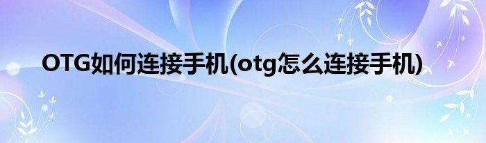 OTG如何连接手机(otg怎么连接手机)