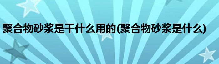 聚合物砂浆是干什么用的(聚合物砂浆是什么)