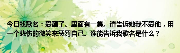 今日找歌名：爱醒了。里面有一集。请告诉她我不爱他，用一个悲伤的微笑来惩罚自己。谁能告诉我歌名是什么？