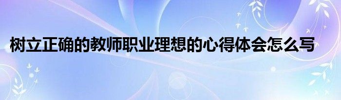 树立正确的教师职业理想的心得体会怎么写