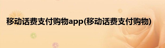 移动话费支付购物app(移动话费支付购物)