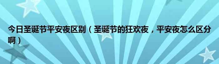 今日圣诞节平安夜区别（圣诞节的狂欢夜，平安夜怎么区分啊）