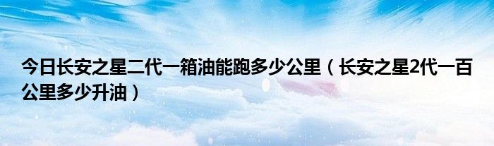 今日长安之星二代一箱油能跑多少公里（长安之星2代一百公里多少升油）