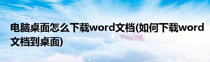 电脑桌面怎么下载word文档(如何下载word文档到桌面)