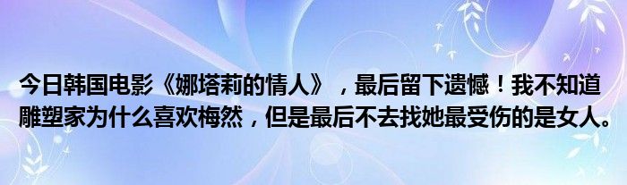 今日韩国电影《娜塔莉的情人》，最后留下遗憾！我不知道雕塑家为什么喜欢梅然，但是最后不去找她最受伤的是女人。