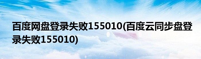 百度网盘登录失败155010(百度云同步盘登录失败155010)