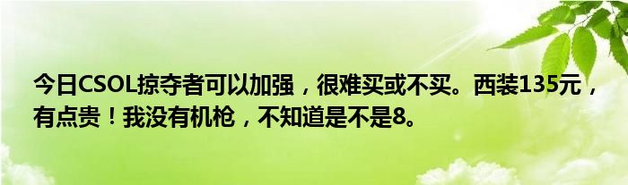 今日CSOL掠夺者可以加强，很难买或不买。西装135元，有点贵！我没有机枪，不知道是不是8。