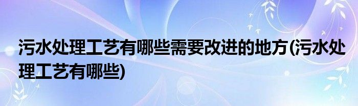 污水处理工艺有哪些需要改进的地方(污水处理工艺有哪些)