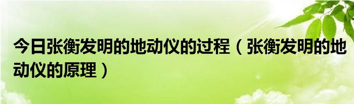 今日张衡发明的地动仪的过程（张衡发明的地动仪的原理）