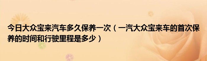 今日大众宝来汽车多久保养一次（一汽大众宝来车的首次保养的时间和行驶里程是多少）