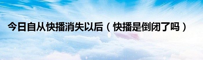 今日自从快播消失以后（快播是倒闭了吗）