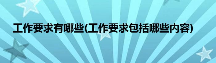 工作要求有哪些(工作要求包括哪些内容)