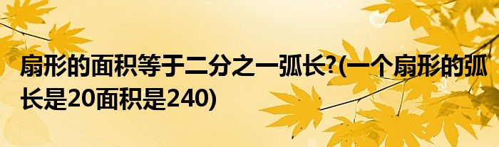 扇形的面积等于二分之一弧长?(一个扇形的弧长是20面积是240)