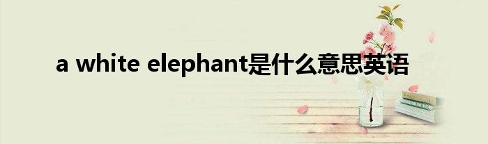 a white elephant是什么意思英语