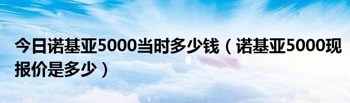 今日诺基亚5000当时多少钱（诺基亚5000现报价是多少）