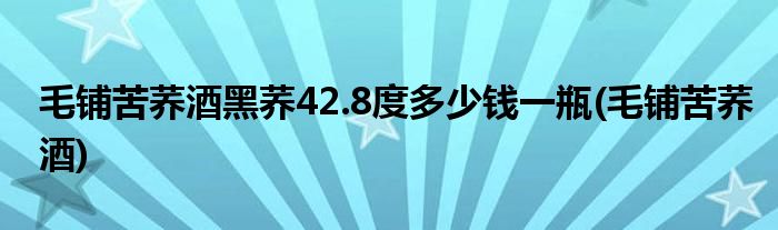 毛铺苦荞酒黑荞42.8度多少钱一瓶(毛铺苦荞酒)