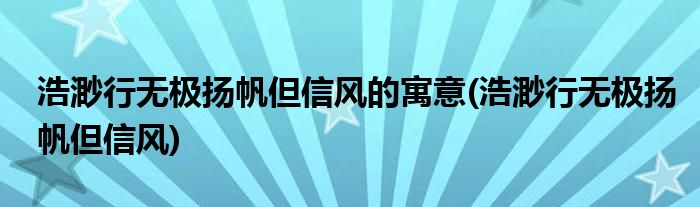 浩渺行无极扬帆但信风的寓意(浩渺行无极扬帆但信风)